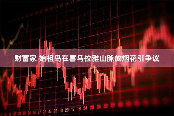 财富家 始祖鸟在喜马拉雅山脉放烟花引争议