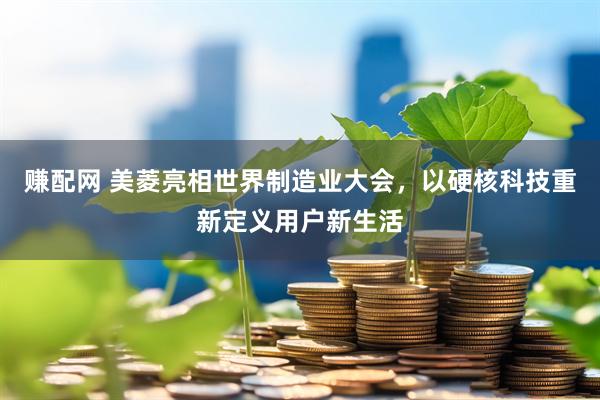 赚配网 美菱亮相世界制造业大会，以硬核科技重新定义用户新生活