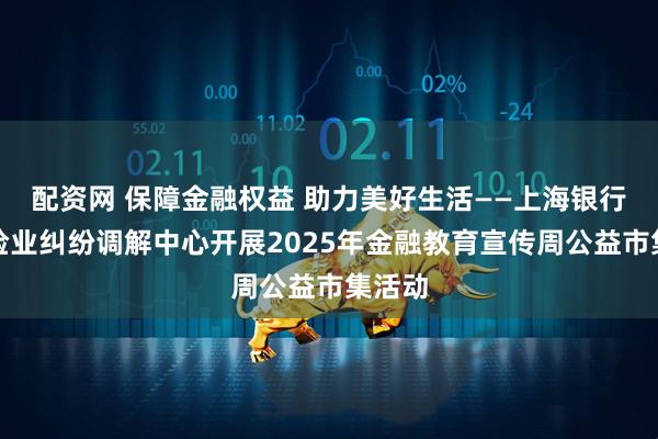 配资网 保障金融权益 助力美好生活——上海银行业保险业纠纷调解中心开展2025年金融教育宣传周公益市集活动