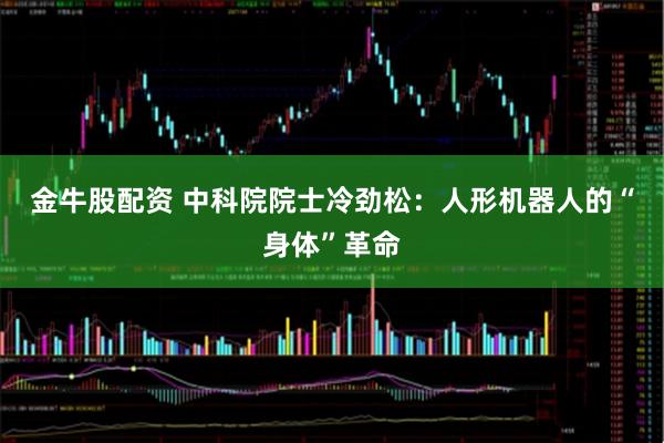 金牛股配资 中科院院士冷劲松：人形机器人的“身体”革命