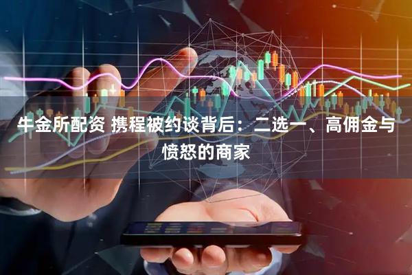 牛金所配资 携程被约谈背后：二选一、高佣金与愤怒的商家