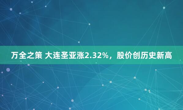 万全之策 大连圣亚涨2.32%,股价创历史新高