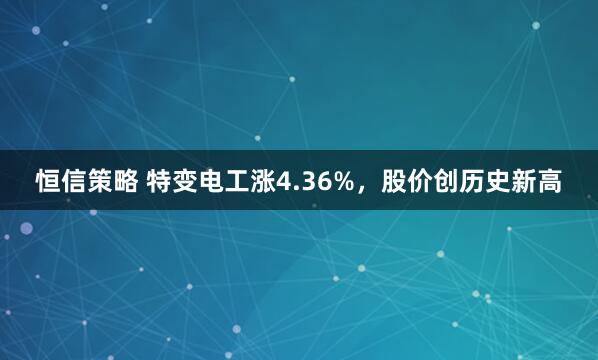 恒信策略 特变电工涨4.36%，股价创历史新高
