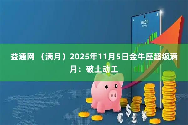 益通网 （满月）2025年11月5日金牛座超级满月：破土动工