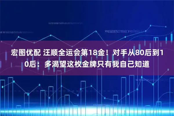 宏图优配 汪顺全运会第18金！对手从80后到10后：多渴望这枚金牌只有我自己知道