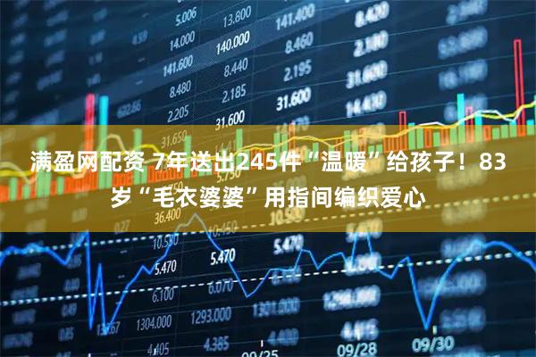 满盈网配资 7年送出245件“温暖”给孩子！83岁“毛衣婆婆”用指间编织爱心