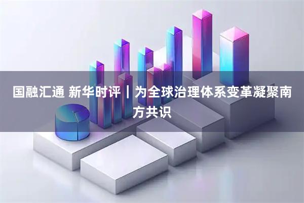 国融汇通 新华时评｜为全球治理体系变革凝聚南方共识