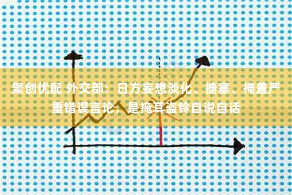 聚创优配 外交部：日方妄想淡化、搪塞、掩盖严重错误言论，是掩耳盗铃自说自话