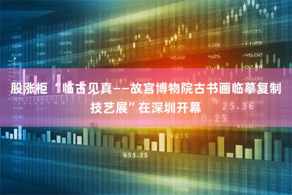 股涨柜 “临古见真——故宫博物院古书画临摹复制技艺展”在深圳开幕