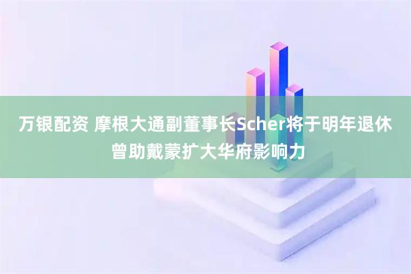 万银配资 摩根大通副董事长Scher将于明年退休 曾助戴蒙扩大华府影响力
