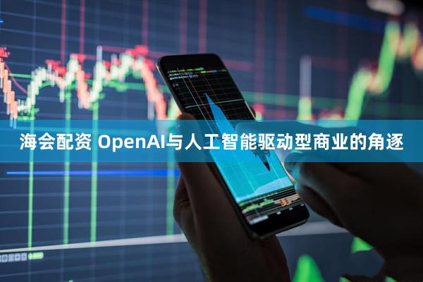 海会配资 OpenAI与人工智能驱动型商业的角逐