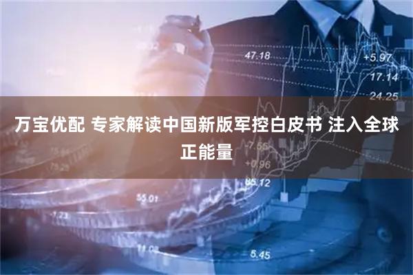 万宝优配 专家解读中国新版军控白皮书 注入全球正能量