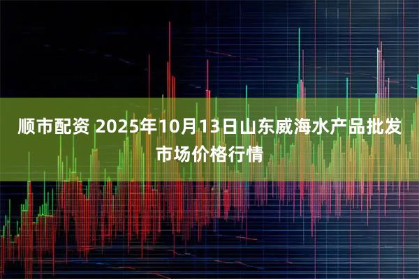 顺市配资 2025年10月13日山东威海水产品批发市场价格行情