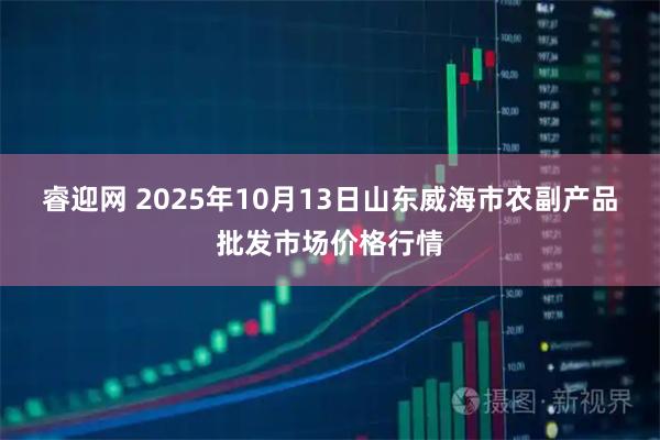 睿迎网 2025年10月13日山东威海市农副产品批发市场价格行情