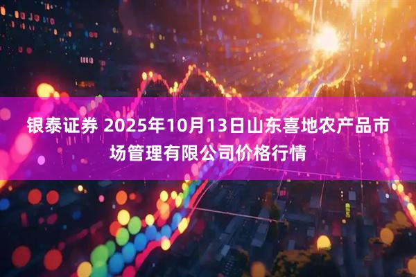 银泰证券 2025年10月13日山东喜地农产品市场管理有限公司价格行情