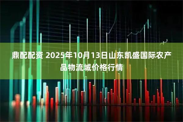 鼎配配资 2025年10月13日山东凯盛国际农产品物流城价格行情