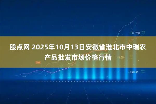 股点网 2025年10月13日安徽省淮北市中瑞农产品批发市场价格行情