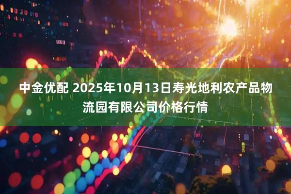 中金优配 2025年10月13日寿光地利农产品物流园有限公司价格行情