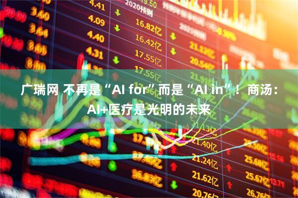 广瑞网 不再是“AI for”而是“AI in”！商汤：AI+医疗是光明的未来