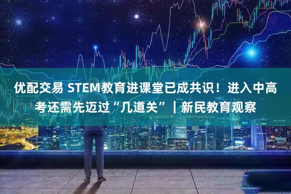 优配交易 STEM教育进课堂已成共识!进入中高考还需先迈过“几道关”|新民教育观察