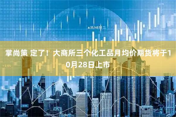 掌尚策 定了！大商所三个化工品月均价期货将于10月28日上市