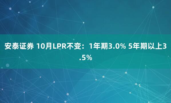 安泰证券 10月LPR不变：1年期3.0% 5年期以上3.5%