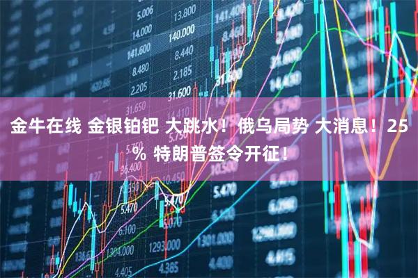 金牛在线 金银铂钯 大跳水！俄乌局势 大消息！25％ 特朗普签令开征！