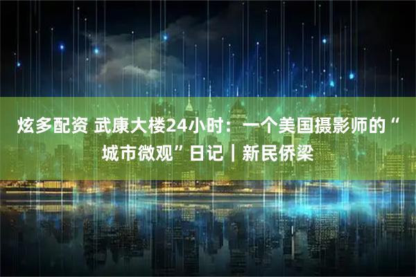 炫多配资 武康大楼24小时：一个美国摄影师的“城市微观”日记｜新民侨梁