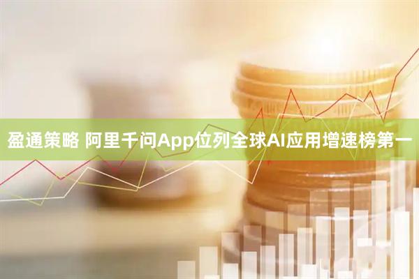 盈通策略 阿里千问App位列全球AI应用增速榜第一