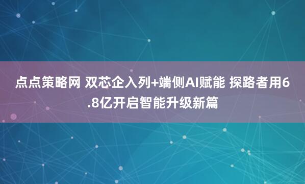 点点策略网 双芯企入列+端侧AI赋能 探路者用6.8亿开启智能升级新篇
