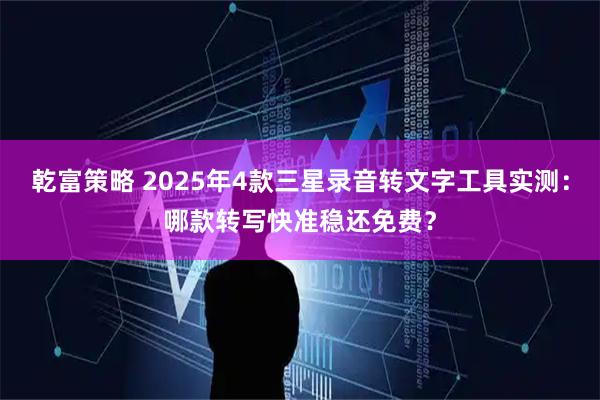 乾富策略 2025年4款三星录音转文字工具实测：哪款转写快准稳还免费？