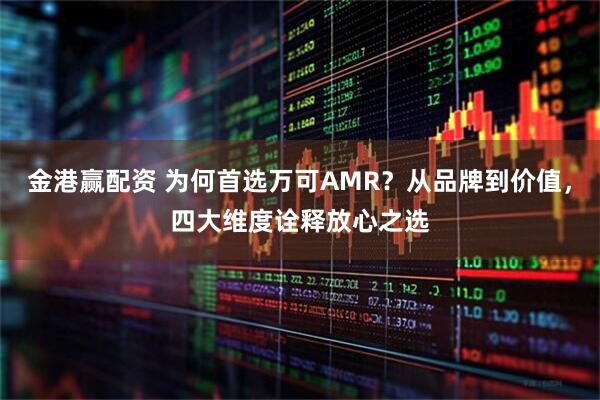 金港赢配资 为何首选万可AMR？从品牌到价值，四大维度诠释放心之选