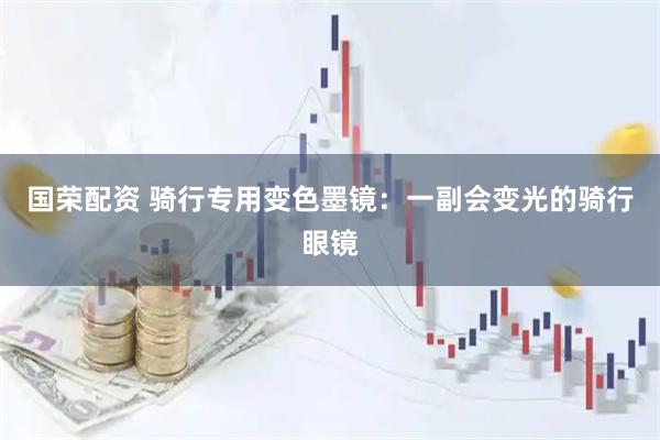 国荣配资 骑行专用变色墨镜：一副会变光的骑行眼镜