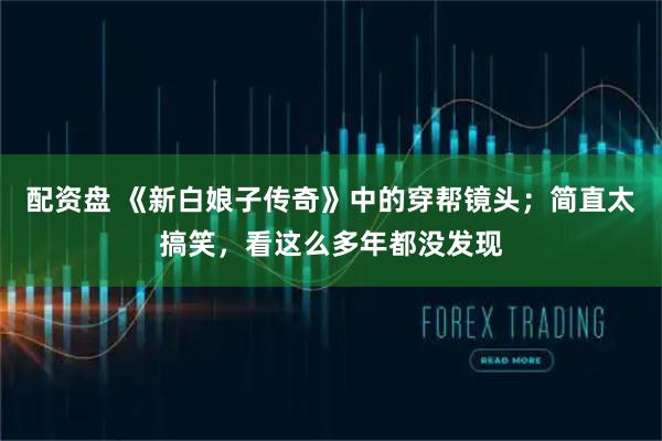 配资盘 《新白娘子传奇》中的穿帮镜头；简直太搞笑，看这么多年都没发现