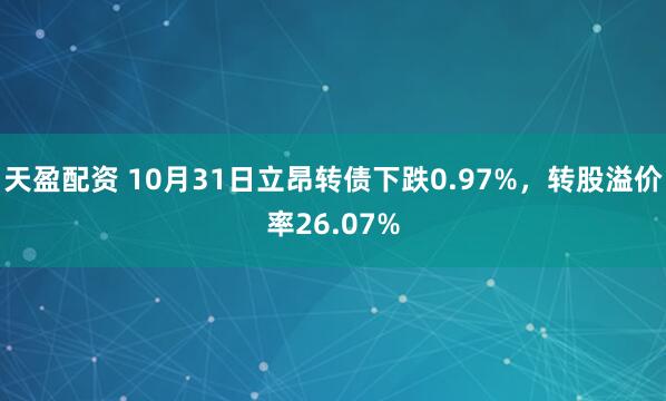 天盈配资 10月31日立昂转债下跌0.97%，转股溢价率26.07%