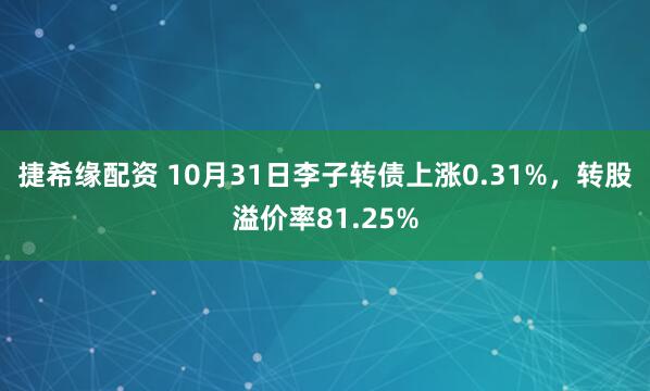 捷希缘配资 10月31日李子转债上涨0.31%，转股溢价率81.25%