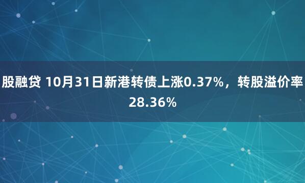 股融贷 10月31日新港转债上涨0.37%，转股溢价率28.36%