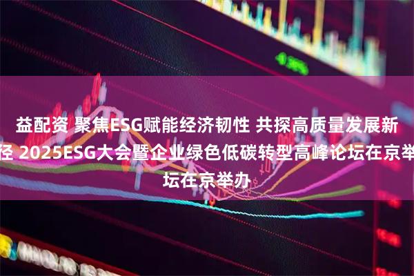 益配资 聚焦ESG赋能经济韧性 共探高质量发展新路径 2025ESG大会暨企业绿色低碳转型高峰论坛在京举办