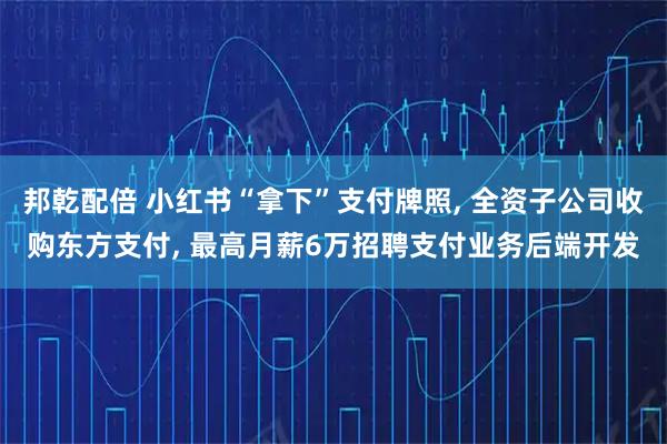 邦乾配倍 小红书“拿下”支付牌照, 全资子公司收购东方支付, 最高月薪6万招聘支付业务后端开发