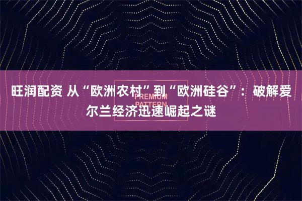 旺润配资 从“欧洲农村”到“欧洲硅谷”：破解爱尔兰经济迅速崛起之谜
