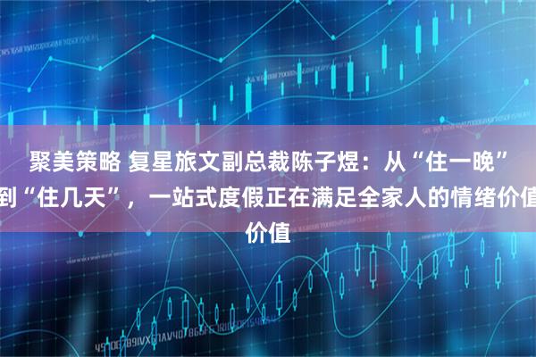 聚美策略 复星旅文副总裁陈子煜：从“住一晚”到“住几天”，一站式度假正在满足全家人的情绪价值