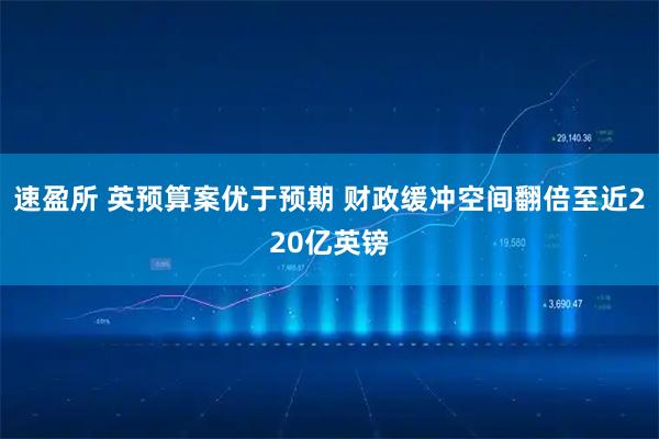 速盈所 英预算案优于预期 财政缓冲空间翻倍至近220亿英镑