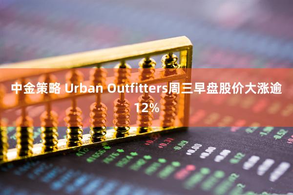 中金策略 Urban Outfitters周三早盘股价大涨逾12%