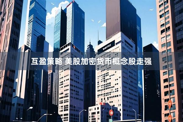 互盈策略 美股加密货币概念股走强