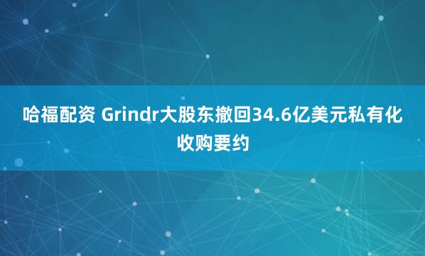 哈福配资 Grindr大股东撤回34.6亿美元私有化收购要约