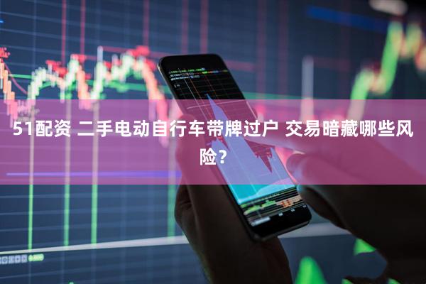 51配资 二手电动自行车带牌过户 交易暗藏哪些风险？