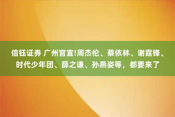 信钰证券 广州官宣!周杰伦、蔡依林、谢霆锋、时代少年团、薛之谦、孙燕姿等,都要来了