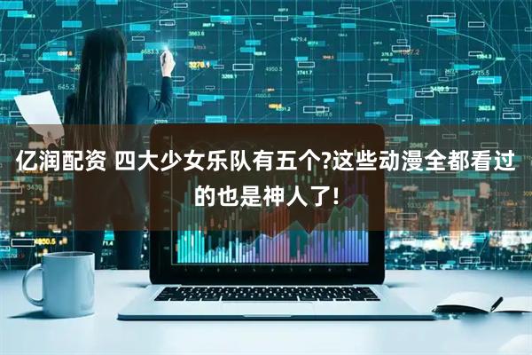 亿润配资 四大少女乐队有五个?这些动漫全都看过的也是神人了!