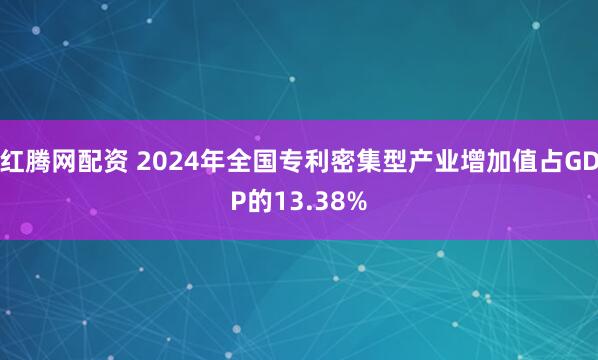 红腾网配资 2024年全国专利密集型产业增加值占GDP的13.38%